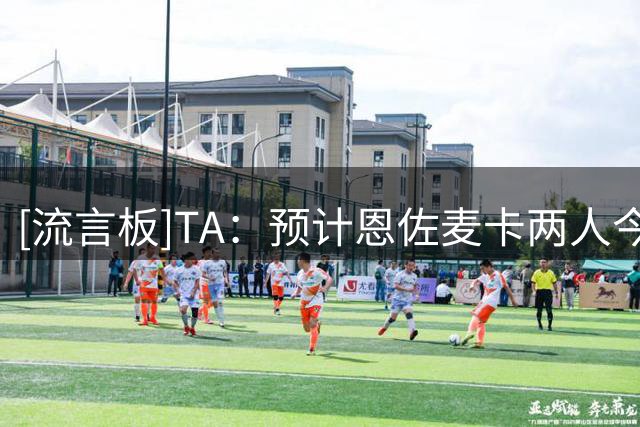 [流言板]TA：预计恩佐/麦卡两人今夏留队，切尔西利物浦不想现在出售